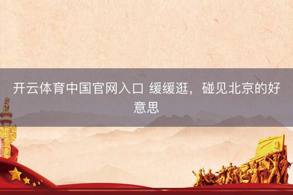 开云体育中国官网入口 缓缓逛,碰见北京的好意思