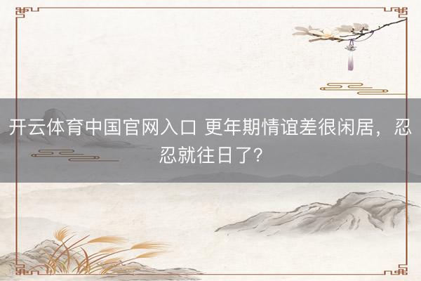 开云体育中国官网入口 更年期情谊差很闲居，忍忍就往日了？
