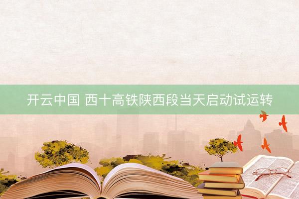 开云中国 西十高铁陕西段当天启动试运转