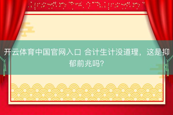 开云体育中国官网入口 合计生计没道理，这是抑郁前兆吗？