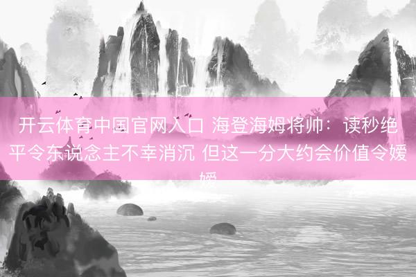 开云体育中国官网入口 海登海姆将帅：读秒绝平令东说念主不幸消沉 但这一分大约会价值令嫒