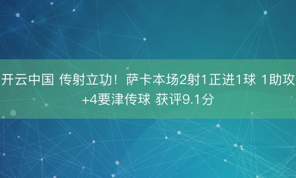 开云中国 传射立功!萨卡本场2射1正进1球 1助攻+4要津传球 获评9.1分