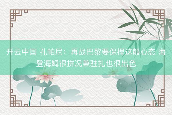 开云中国 孔帕尼：再战巴黎要保捏这般心态 海登海姆很拼况兼驻扎也很出色