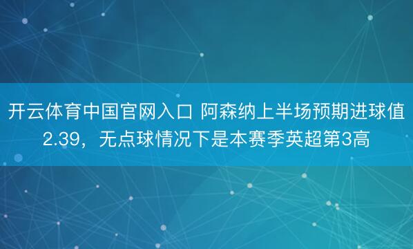 开云体育中国官网入口 阿森纳上半场预期进球值2.39，无点球情况下是本赛季英超第3高