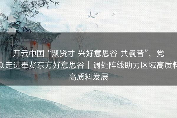 开云中国 “聚贤才 兴好意思谷 共曩昔”，<a href=
