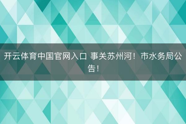 开云体育中国官网入口 事关苏州河！市水务局公告！