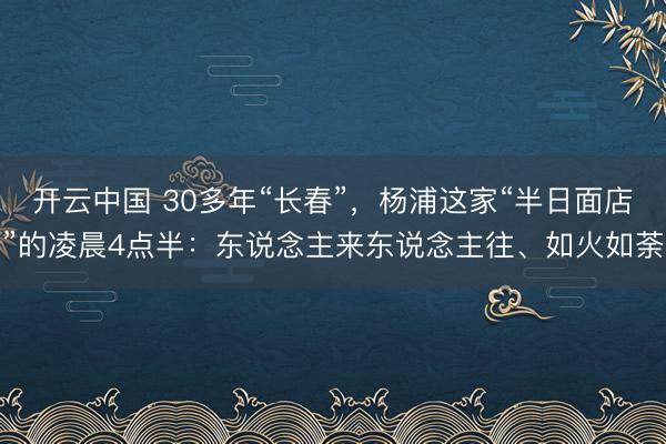 开云中国 30多年“长春”，杨浦这家“半日面店”的凌晨4点半：东说念主来东说念主往、如火如荼