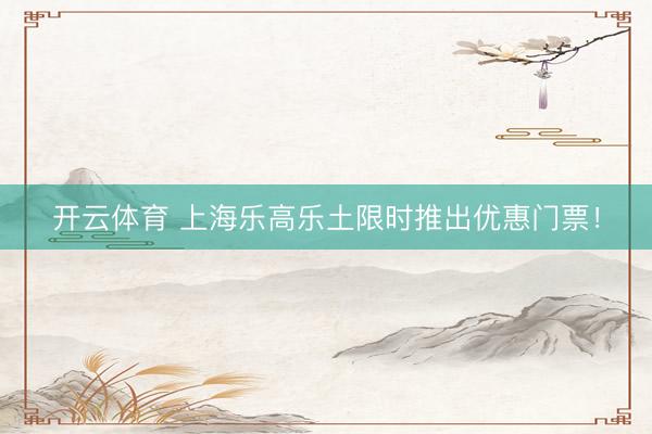 开云体育 上海乐高乐土限时推出优惠门票！