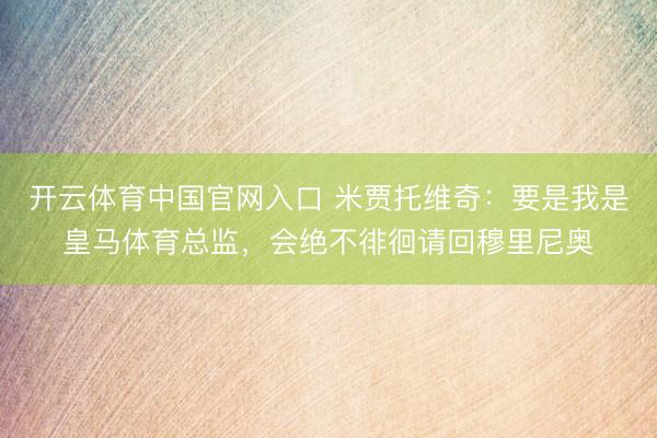 开云体育中国官网入口 米贾托维奇：要是我是皇马体育总监，会绝不徘徊请回穆里尼奥