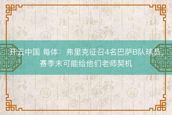 开云中国 每体：弗里克征召4名巴萨B队球员，赛季末可能给他们老师契机