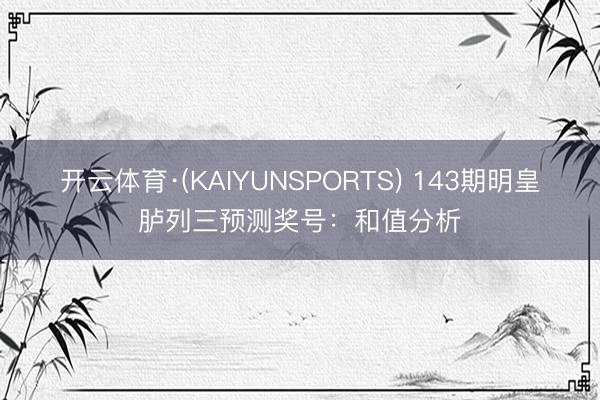 开云体育·(KAIYUNSPORTS) 143期明皇胪列三预测奖号：和值分析