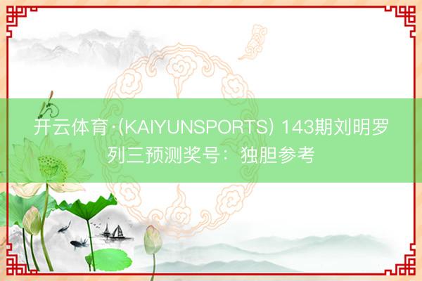 开云体育·(KAIYUNSPORTS) 143期刘明罗列三预测奖号：独胆参考