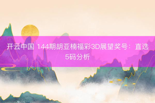 开云中国 144期胡亚楠福彩3D展望奖号：直选5码分析