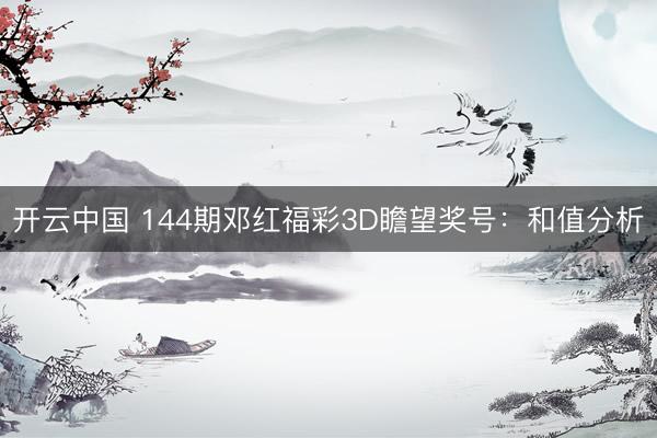 开云中国 144期邓红福彩3D瞻望奖号:和值分析
