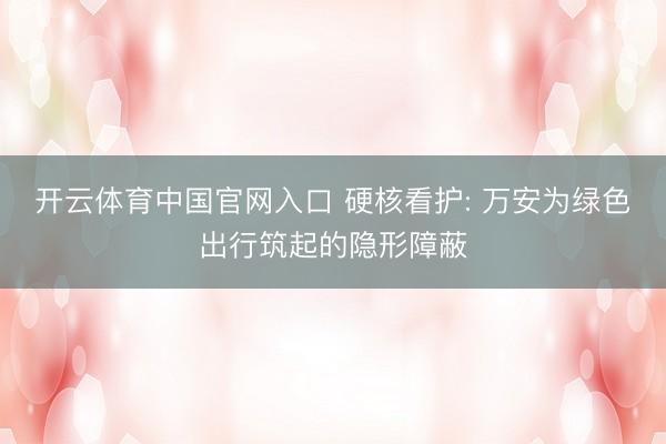 开云体育中国官网入口 硬核看护: 万安为绿色出行筑起的隐形障蔽