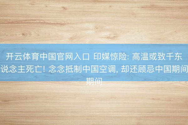 开云体育中国官网入口 印媒惊险: 高温或致千东说念主死亡! 念念抵制中国空调， 却还顾忌中国期间