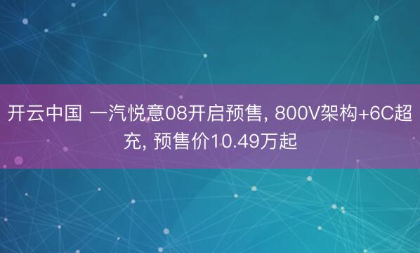 开云中国 一汽悦意08开启预售， 800V架构+6C超充， 预售价10.49万起