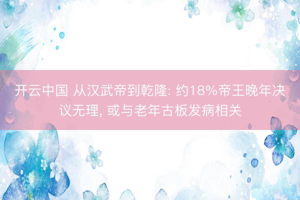 开云中国 从汉武帝到乾隆: 约18%帝王晚年决议无理， 或与老年古板发病相关