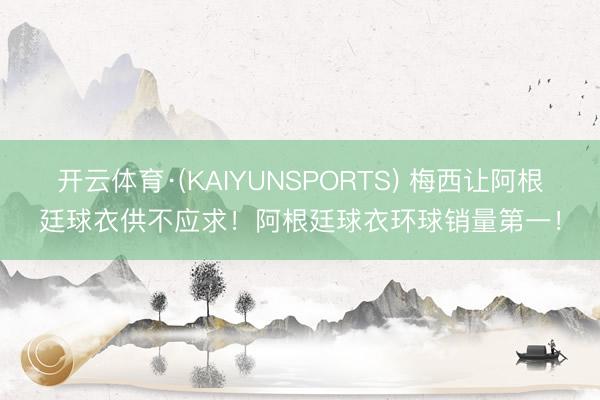 开云体育·(KAIYUNSPORTS) 梅西让阿根廷球衣供不应求！阿根廷球衣环球销量第一！