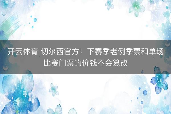 开云体育 切尔西官方：下赛季老例季票和单场比赛门票的价钱不会篡改