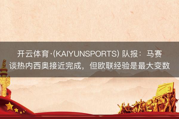 开云体育·(KAIYUNSPORTS) 队报：马赛谈热内西奥接近完成，但欧联经验是最大变数