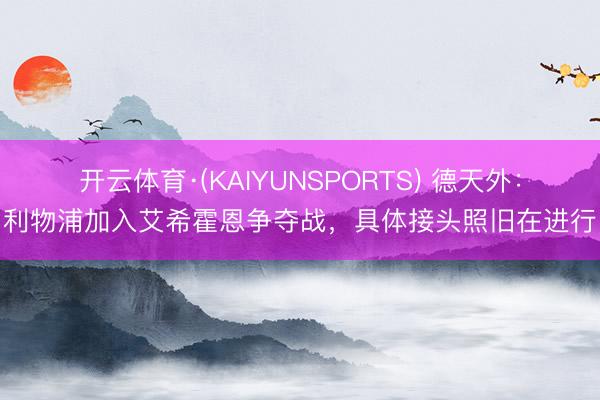 开云体育·(KAIYUNSPORTS) 德天外：利物浦加入艾希霍恩争夺战，具体接头照旧在进行
