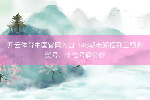 开云体育中国官网入口 146期老郑摆列三预测奖号：个位号码分析
