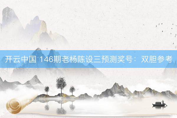 开云中国 146期老杨陈设三预测奖号：双胆参考