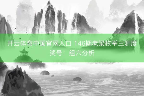 开云体育中国官网入口 146期老梁枚举三测度奖号：组六分析