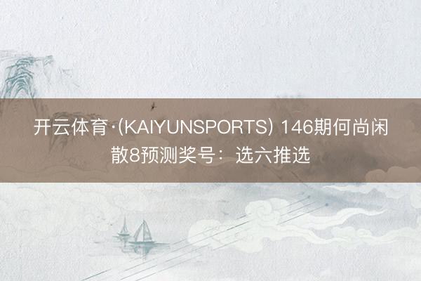 开云体育·(KAIYUNSPORTS) 146期何尚闲散8预测奖号：选六推选