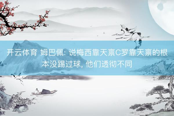 开云体育 姆巴佩: 说梅西靠天禀C罗靠天禀的根本没踢过球， 他们透彻不同