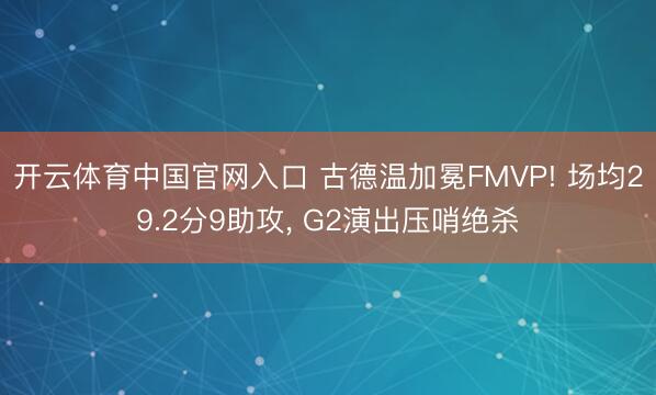 开云体育中国官网入口 古德温加冕FMVP! 场均29.2分9助攻, G2演出压哨绝杀