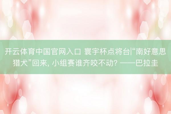 开云体育中国官网入口 寰宇杯点将台|“南好意思猎犬”回来, 小组赛谁齐咬不动? ——巴拉圭
