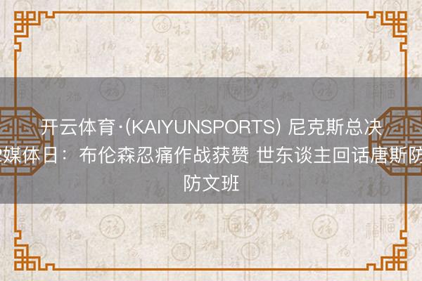 开云体育·(KAIYUNSPORTS) 尼克斯总决赛G2媒体日：布伦森忍痛作战获赞 世东谈主回话唐斯防文班