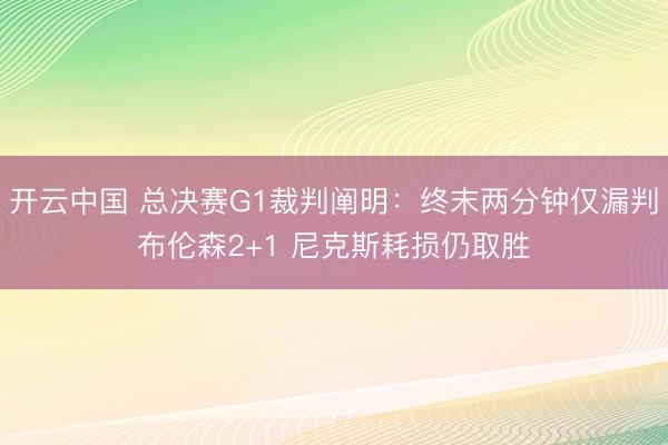 开云中国 总决赛G1裁判阐明：终末两分钟仅漏判布伦森2+1 尼克斯耗损仍取胜
