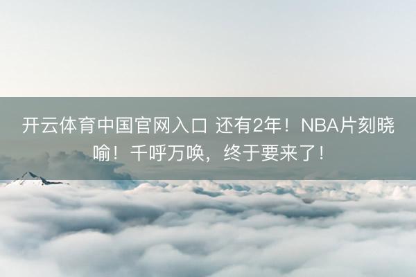开云体育中国官网入口 还有2年！NBA片刻晓喻！千呼万唤，终于要来了！