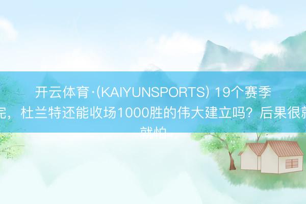 开云体育·(KAIYUNSPORTS) 19个赛季打完,杜兰特还能收场1000胜的伟大建立吗?后果很就怕