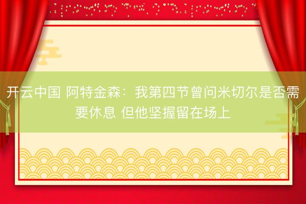 开云中国 阿特金森：我第四节曾问米切尔是否需要休息 但他坚握留在场上