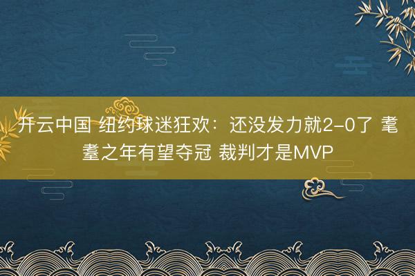 开云中国 纽约球迷狂欢：还没发力就2-0了 耄耋之年有望夺冠 裁判才是MVP