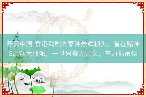 开云中国 香港戏剧大家钟景辉损失,曾在赌神3出演大邪派,一世