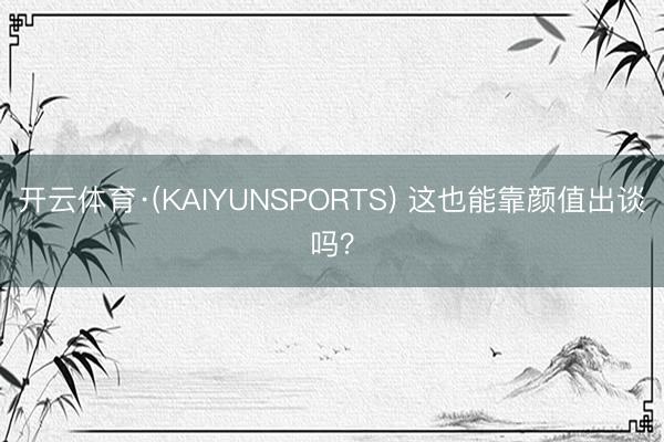 开云体育·(KAIYUNSPORTS) 这也能靠颜值出谈吗？