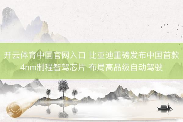 开云体育中国官网入口 比亚迪重磅发布中国首款4nm制程智驾芯片