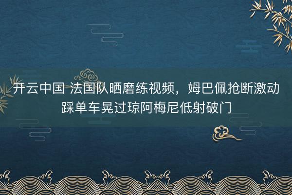 开云中国 法国队晒磨练视频，姆巴佩抢断激动踩单车晃过琼阿梅尼低射破门