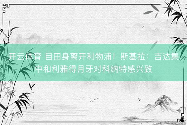 开云体育 目田身离开利物浦！斯基拉：吉达集中和利雅得月牙对科纳特感兴致