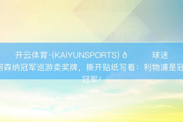 开云体育·(KAIYUNSPORTS) 😂球迷在阿森纳冠军巡游卖奖牌，撕开贴纸写着：利物浦是冠军！
