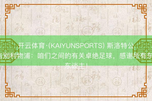 开云体育·(KAIYUNSPORTS) 斯洛特公开信告别利物浦：咱们之间的有关卓绝足球，感谢所有东谈主！