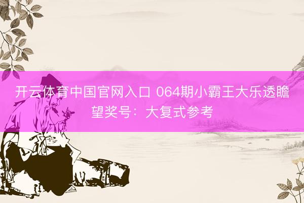 开云体育中国官网入口 064期小霸王大乐透瞻望奖号：大复式参考