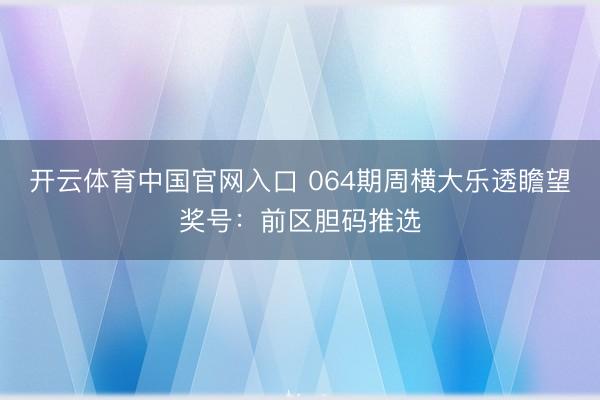 开云体育中国官网入口 064期周横大乐透瞻望奖号：前区胆码推选