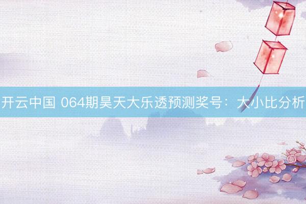 开云中国 064期昊天大乐透预测奖号：大小比分析