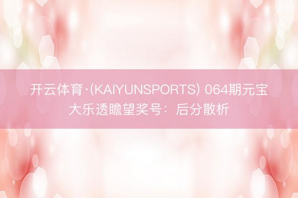 开云体育·(KAIYUNSPORTS) 064期元宝大乐透瞻望奖号：后分散析